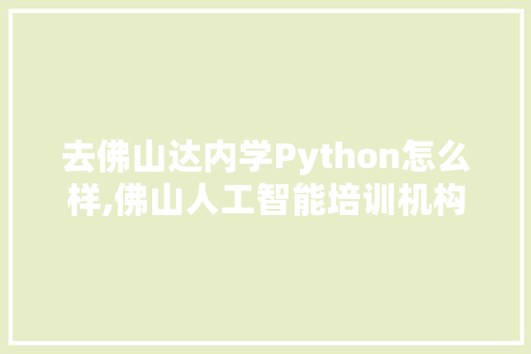 去佛山达内学Python怎么样,佛山人工智能培训机构 智能写作