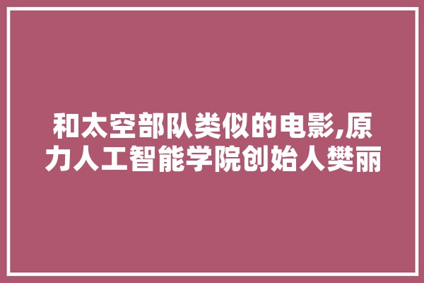 和太空部队类似的电影,原力人工智能学院创始人樊丽阳