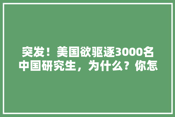 突发！美国欲驱逐3000名中国研究生，为什么？你怎么看,人工智能张钹 科技快讯