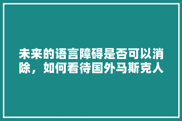 未来的语言障碍是否可以消除，如何看待国外马斯克人机结合实验,人工智能lr 智能写作