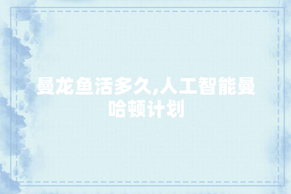 曼龙鱼活多久,人工智能曼哈顿计划 智能问答