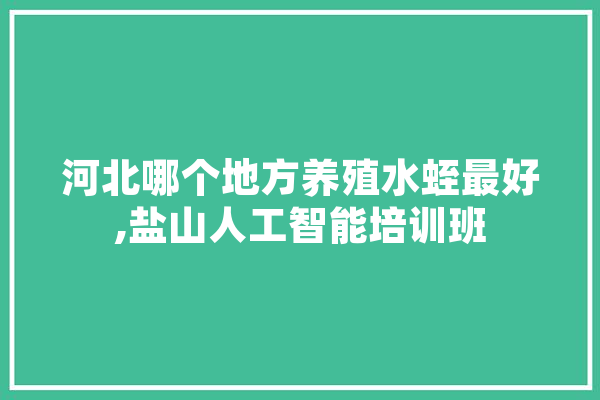 河北哪个地方养殖水蛭最好,盐山人工智能培训班