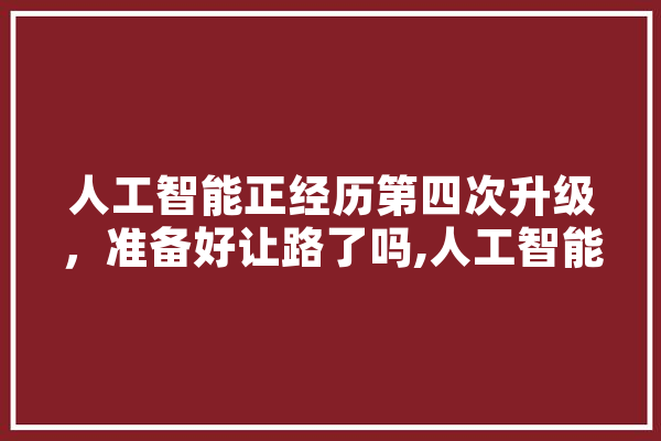 人工智能正经历第四次升级，准备好让路了吗,人工智能先驱是谁