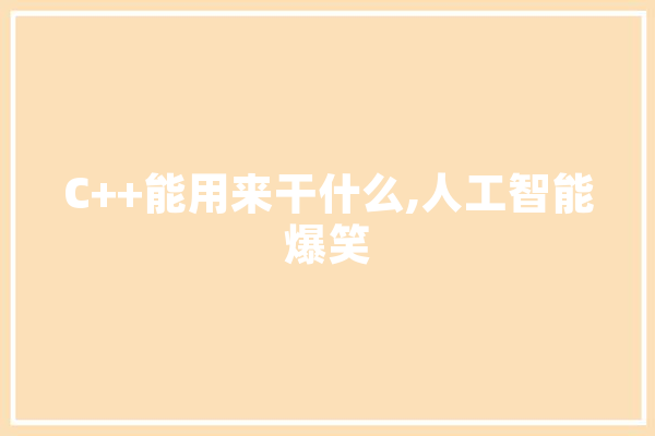 C++能用来干什么,人工智能爆笑 文字写作