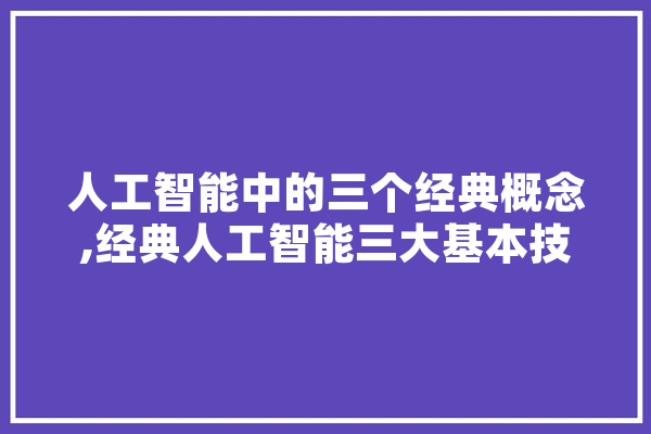人工智能中的三个经典概念,经典人工智能三大基本技术 智能问答
