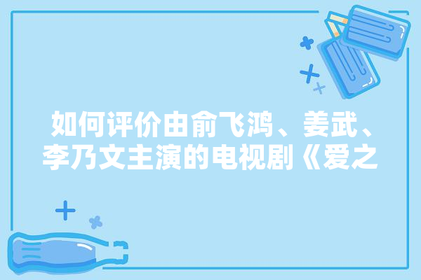 如何评价由俞飞鸿、姜武、李乃文主演的电视剧《爱之初》,人工智能汤晓鸥 AI快讯