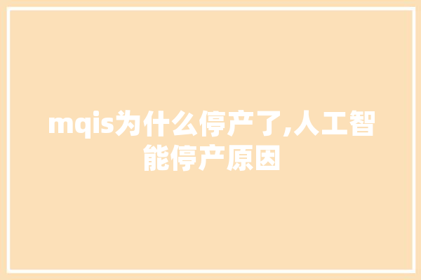 mqis为什么停产了,人工智能停产原因 智能问答