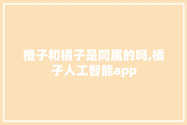 橙子和橘子是同属的吗,橘子人工智能app 文字写作