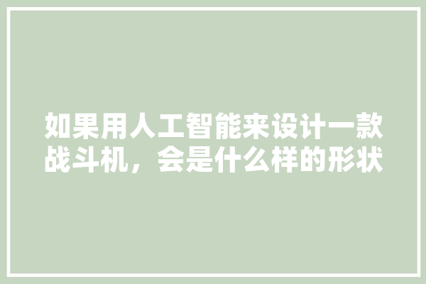 如果用人工智能来设计一款战斗机，会是什么样的形状，会颠覆现有的飞机动力模型吗,飞机人工智能电影 计算机