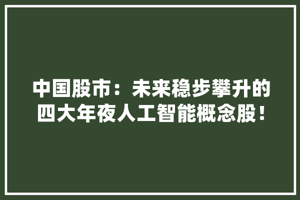 中国股市：未来稳步攀升的四大年夜人工智能概念股！_人工智能_亚马逊 智能助手