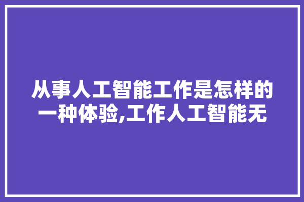 从事人工智能工作是怎样的一种体验,工作人工智能无法取代,李开复 AI快讯