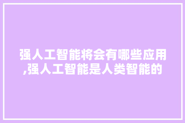 强人工智能将会有哪些应用,强人工智能是人类智能的全面外化 科技快讯