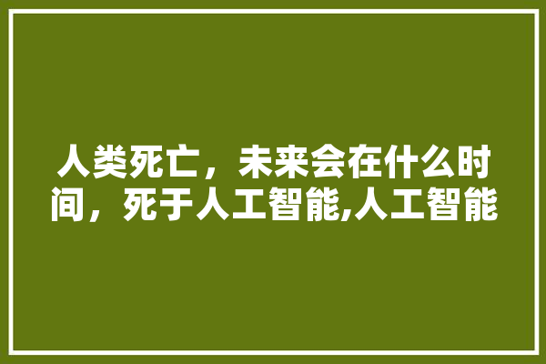 人类死亡，未来会在什么时间，死于人工智能,人工智能 可控核聚变 智能助手
