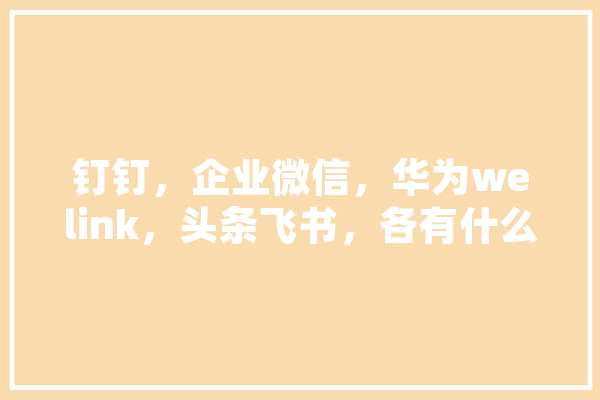 钉钉，企业微信，华为welink，头条飞书，各有什么优势,飞书人工智能大会