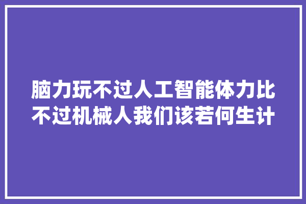 脑力玩不过人工智能体力比不过机械人我们该若何生计？_本身的_优势 智能问答