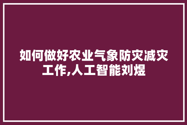 如何做好农业气象防灾减灾工作,人工智能刘煜