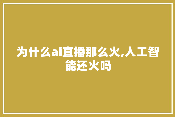 为什么ai直播那么火,人工智能还火吗 科技快讯