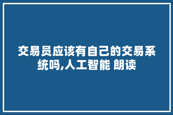 交易员应该有自己的交易系统吗,人工智能 朗读 文字写作