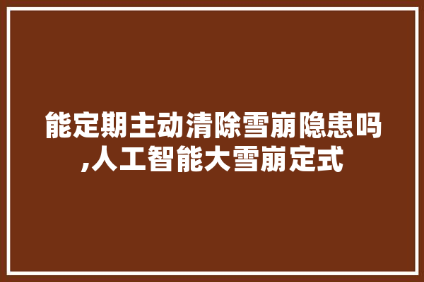 能定期主动清除雪崩隐患吗,人工智能大雪崩定式 科技快讯