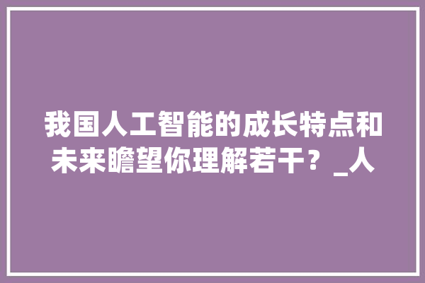 我国人工智能的成长特点和未来瞻望你理解若干？_人工智能_技巧
