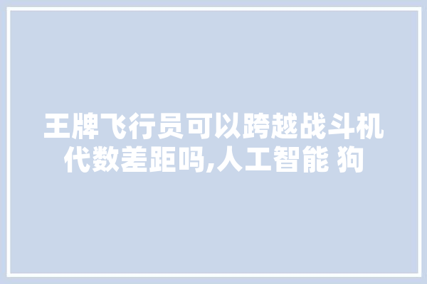 王牌飞行员可以跨越战斗机代数差距吗,人工智能 狗