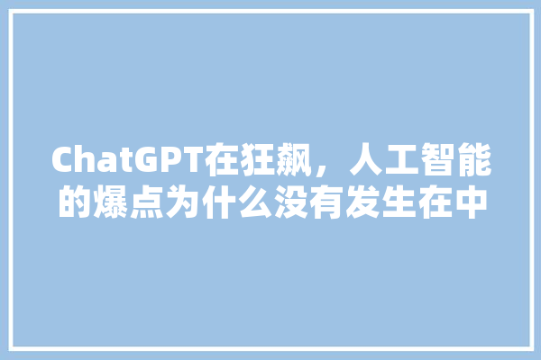 ChatGPT在狂飙，人工智能的爆点为什么没有发生在中国,人工智能之 智能问答