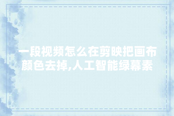 一段视频怎么在剪映把画布颜色去掉,人工智能绿幕素材 智能写作