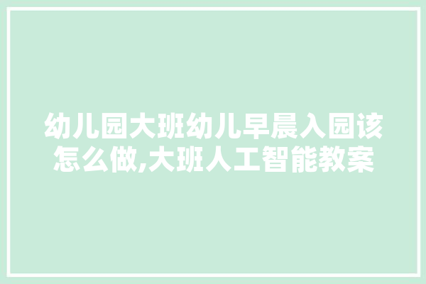 幼儿园大班幼儿早晨入园该怎么做,大班人工智能教案