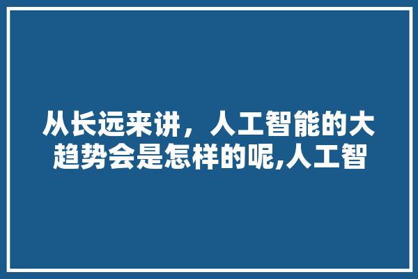 从长远来讲，人工智能的大趋势会是怎样的呢,人工智能预判比特币