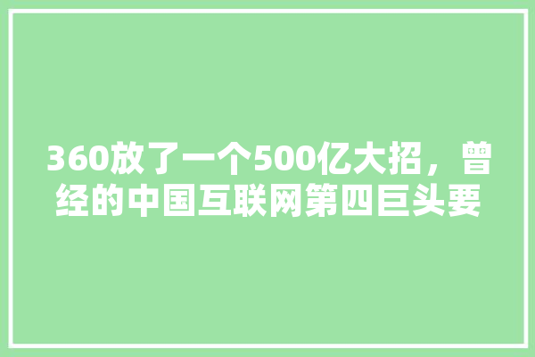 360放了一个500亿大招，曾经的中国互联网第四巨头要回来了吗,全能人工智能 智能写作