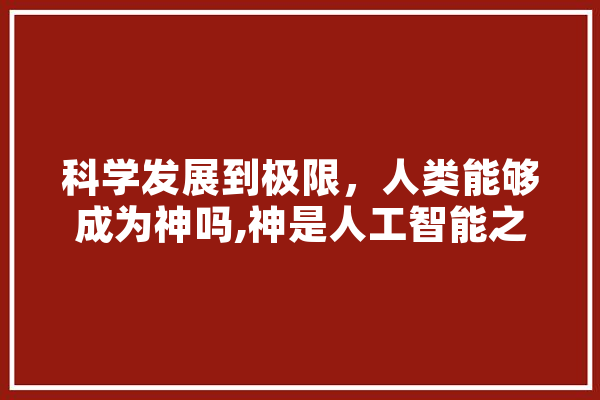 科学发展到极限，人类能够成为神吗,神是人工智能之父吗
