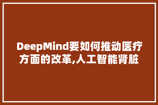 DeepMind要如何推动医疗方面的改革,人工智能肾脏最新进展