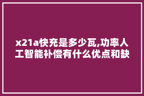 x21a快充是多少瓦,功率人工智能补偿有什么优点和缺点 智能助手