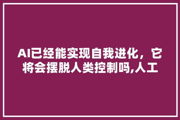 AI已经能实现自我进化，它将会摆脱人类控制吗,人工智能进化史 云服务