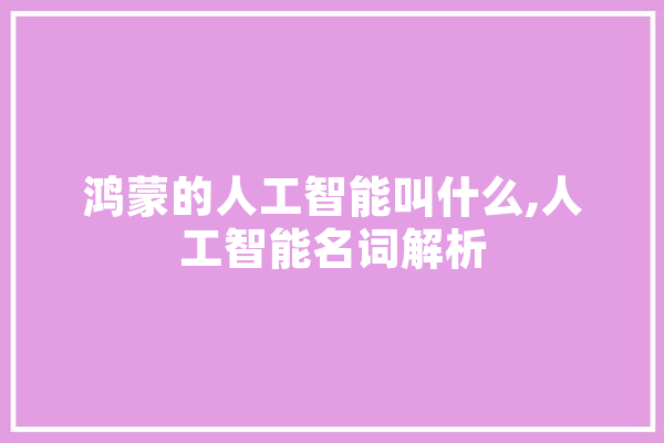 鸿蒙的人工智能叫什么,人工智能名词解析 科技快讯