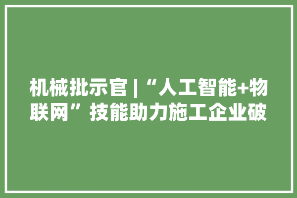 机械批示官 |“人工智能+物联网”技能助力施工企业破局增益_机械_批示官