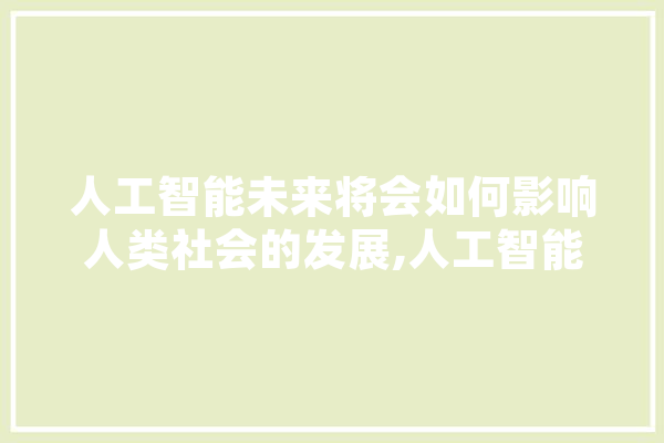 人工智能未来将会如何影响人类社会的发展,人工智能图纸设计 绘影字幕