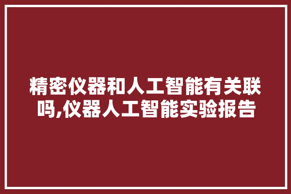 精密仪器和人工智能有关联吗,仪器人工智能实验报告 云服务