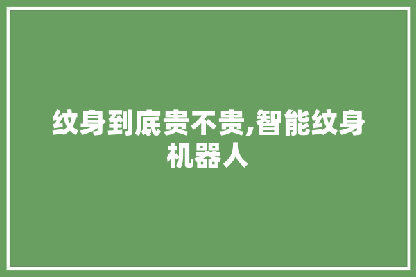 纹身到底贵不贵,智能纹身机器人