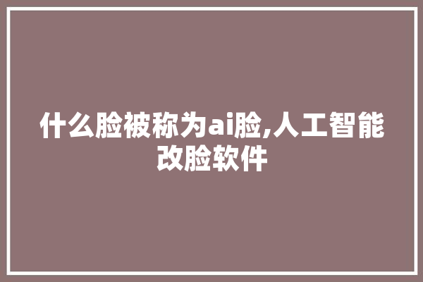 什么脸被称为ai脸,人工智能改脸软件 AI简讯