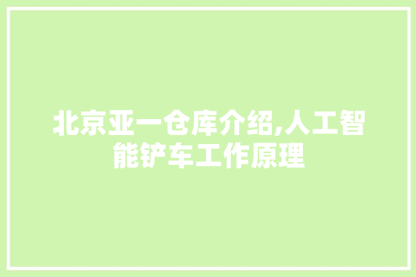 北京亚一仓库介绍,人工智能铲车工作原理