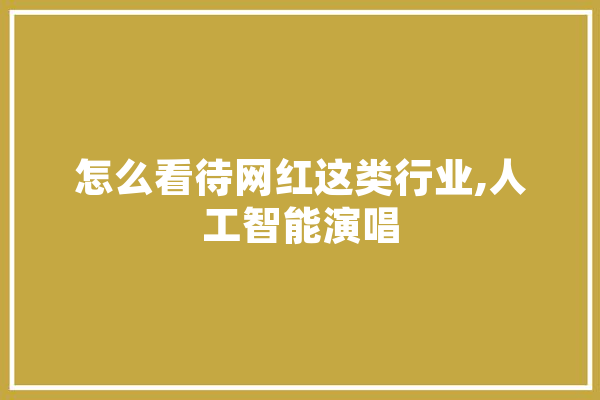 怎么看待网红这类行业,人工智能演唱 云服务