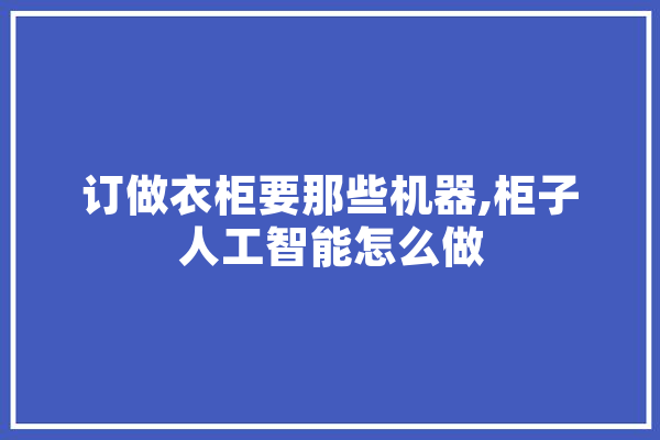 订做衣柜要那些机器,柜子人工智能怎么做