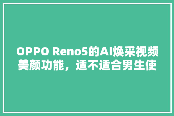 OPPO Reno5的AI焕采视频美颜功能，适不适合男生使用,人工智能男主