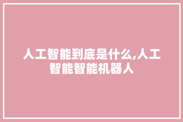 人工智能到底是什么,人工智能智能机器人 文字写作