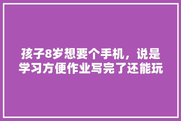 孩子8岁想要个手机，说是学习方便作业写完了还能玩个游戏，我能相信他吗？该不该买,人工智能小孩 云服务
