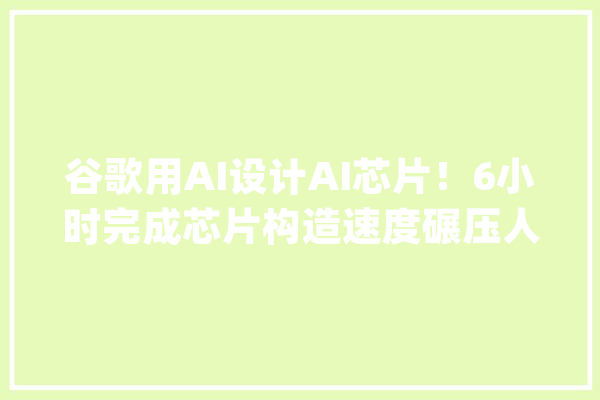 谷歌用AI设计AI芯片！6小时完成芯片构造速度碾压人类专家_结构_芯片 AI简讯
