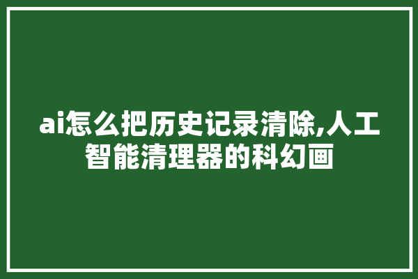 ai怎么把历史记录清除,人工智能清理器的科幻画 AI简讯