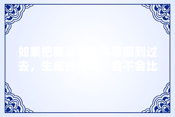 如果把藏头诗软件带回到过去，生成的诗词，会不会比名人他们的诗词更出色,人工智能诗歌写作平台诗三百 智能问答