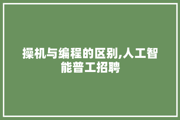 操机与编程的区别,人工智能普工招聘 AI简讯